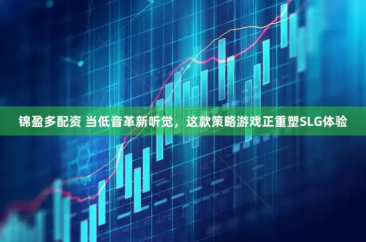 锦盈多配资 当低音革新听觉，这款策略游戏正重塑SLG体验
